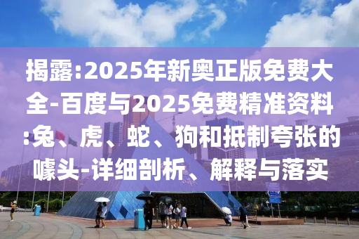 揭露:2025年新奧正版免費大全-百度與2025免費精準資料:兔、虎、蛇、狗和抵制夸張的噱頭-詳細剖析、解釋與落實
