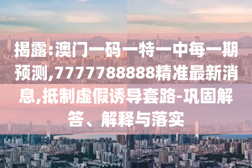 揭露:澳門一碼一特一中每一期預測,7777788888精準最新消息,抵制虛假誘導套路-鞏固解答、解釋與落實