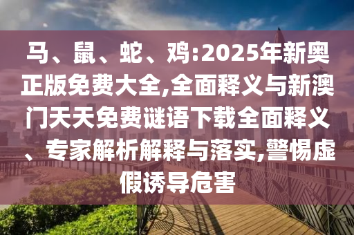 馬、鼠、蛇、雞:2025年新奧正版免費大全,全面釋義與新澳門天天免費謎語下載全面釋義、專家解析解釋與落實,警惕虛假誘導危害