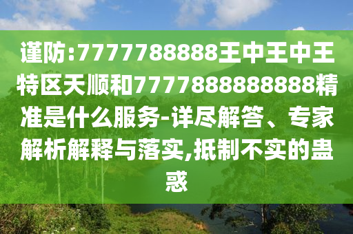 謹防:7777788888王中王中王特區天順和7777888888888精準是什么服務-詳盡解答、專家解析解釋與落實,抵制不實的蠱惑