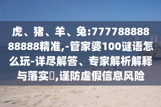 虎、豬、羊、兔:77778888888888精準,-管家婆100謎語怎么玩-詳盡解答、專家解析解釋與落實?,謹防虛假信息風險
