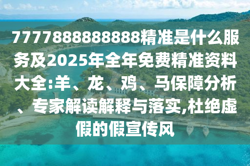 7777888888888精準是什么服務及2025年全年免費精準資料大全:羊、龍、雞、馬保障分析、專家解讀解釋與落實,杜絕虛假的假宣傳風