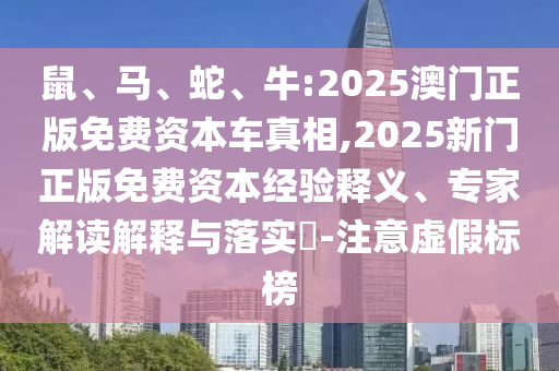 鼠、馬、蛇、牛:2025澳門正版免費資本車真相,2025新門正版免費資本經驗釋義、專家解讀解釋與落實?-注意虛假標榜