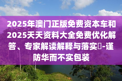 2025年澳門正版免費資本車和2025天天資料大全免費優化解答、專家解讀解釋與落實?-謹防華而不實包裝