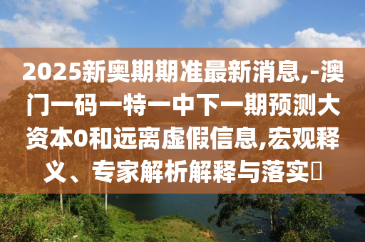 2025新奧期期準最新消息,-澳門一碼一特一中下一期預測大資本0和遠離虛假信息,宏觀釋義、專家解析解釋與落實?