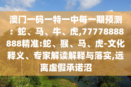 澳門一碼一特一中每一期預測：蛇、馬、牛、虎,77778888888精準:蛇、猴、馬、虎-文化釋義、專家解讀解釋與落實,遠離虛假承諾沼