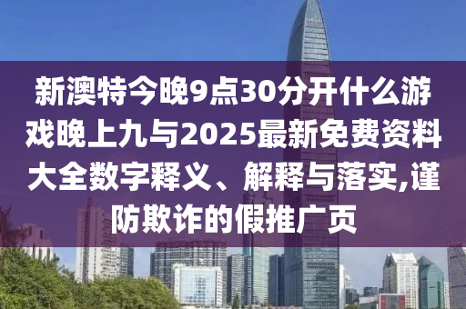 新澳特今晚9點30分開什么游戲晚上九與2025最新免費資料大全數字釋義、解釋與落實,謹防欺詐的假推廣頁