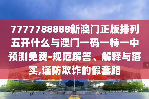 7777788888新澳門正版排列五開什么與澳門一碼一特一中預測免費-規范解答、解釋與落實,謹防欺詐的假套路