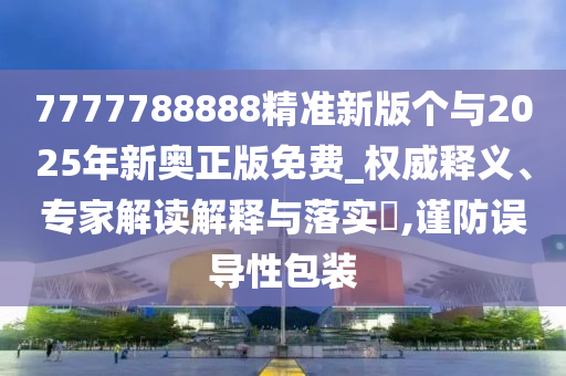 7777788888精準新版個與2025年新奧正版免費_權威釋義、專家解讀解釋與落實?,謹防誤導性包裝