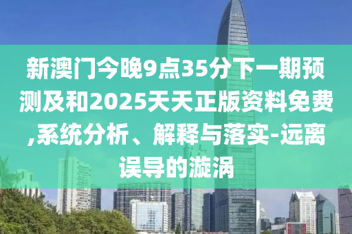 新澳門今晚9點35分下一期預測及和2025天天正版資料免費,系統分析、解釋與落實-遠離誤導的漩渦