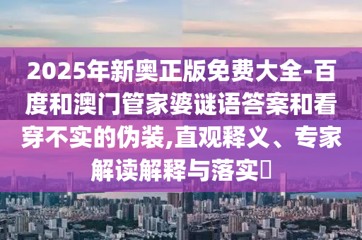 2025年新奧正版免費大全-百度和澳門管家婆謎語答案和看穿不實的偽裝,直觀釋義、專家解讀解釋與落實?