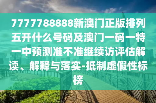 7777788888新澳門正版排列五開什么號碼及澳門一碼一特一中預測準不準繼續訪評估解讀、解釋與落實-抵制虛假性標榜