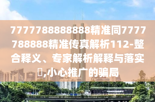7777788888888精準同7777788888精準傳真解析112-整合釋義、專家解析解釋與落實?,小心推廣的騙局