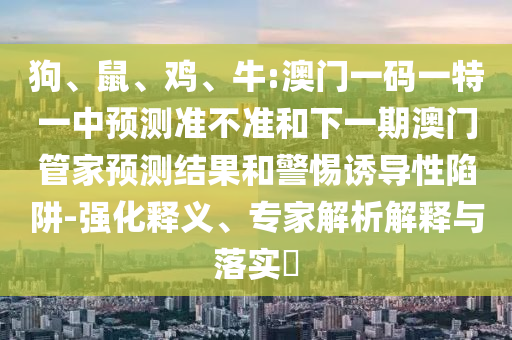 狗、鼠、雞、牛:澳門一碼一特一中預測準不準和下一期澳門管家預測結果和警惕誘導性陷阱-強化釋義、專家解析解釋與落實?