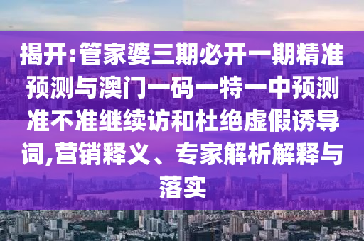 揭開:管家婆三期必開一期精準預測與澳門一碼一特一中預測準不準繼續訪和杜絕虛假誘導詞,營銷釋義、專家解析解釋與落實