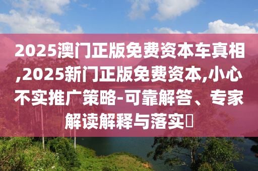 2025澳門正版免費資本車真相,2025新門正版免費資本,小心不實推廣策略-可靠解答、專家解讀解釋與落實?