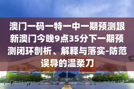 澳門一碼一特一中一期預測跟新澳門今晚9點35分下一期預測閉環剖析、解釋與落實-防范誤導的溫柔刀