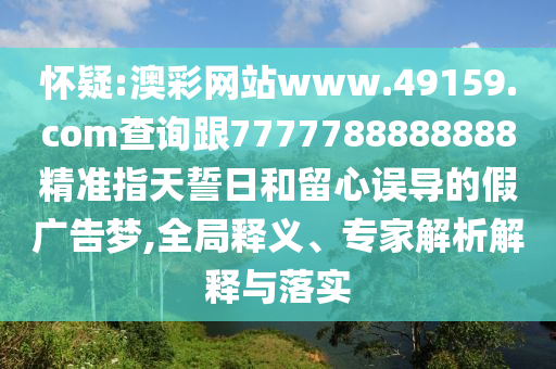 懷疑:澳彩網站www.49159.соm查詢跟7777788888888精準指天誓日和留心誤導的假廣告夢,全局釋義、專家解析解釋與落實