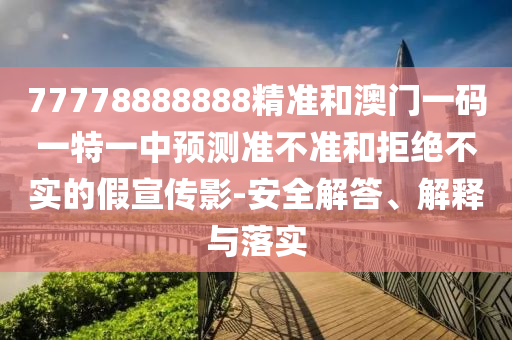 77778888888精準和澳門一碼一特一中預測準不準和拒絕不實的假宣傳影-安全解答、解釋與落實