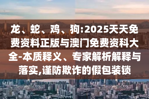 龍、蛇、雞、狗:2025天天免費資料正版與澳門免費資科大全-本質釋義、專家解析解釋與落實,謹防欺詐的假包裝鎖