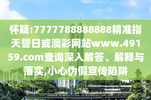 懷疑:7777788888888精準指天誓日或澳彩網站www.49159.соm查詢深入解答、解釋與落實,小心偽假宣傳陷阱