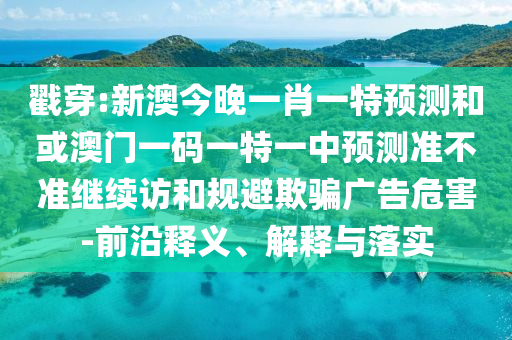 戳穿:新澳今晚一肖一特預測和或澳門一碼一特一中預測準不準繼續訪和規避欺騙廣告危害-前沿釋義、解釋與落實