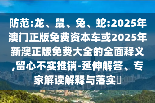 防范:龍、鼠、兔、蛇:2025年澳門正版免費資本車或2025年新澳正版免費大全的全面釋義,留心不實推銷-延伸解答、專家解讀解釋與落實?