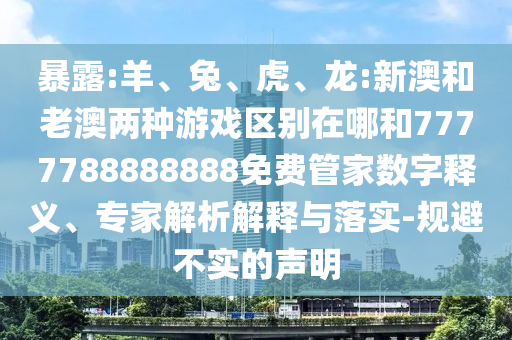 暴露:羊、兔、虎、龍:新澳和老澳兩種游戲區別在哪和7777788888888免費管家數字釋義、專家解析解釋與落實-規避不實的聲明