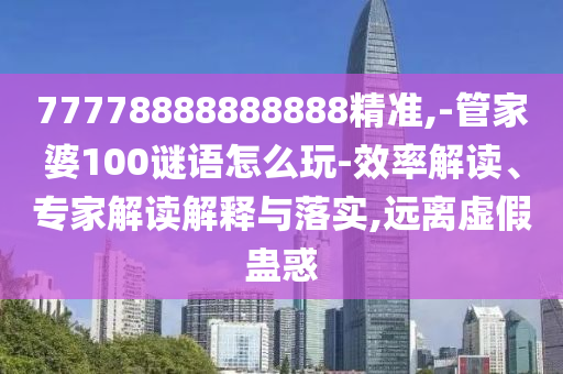 77778888888888精準,-管家婆100謎語怎么玩-效率解讀、專家解讀解釋與落實,遠離虛假蠱惑