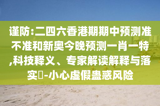 謹防:二四六香港期期中預測準不準和新奧今晚預測一肖一特,科技釋義、專家解讀解釋與落實?-小心虛假蠱惑風險