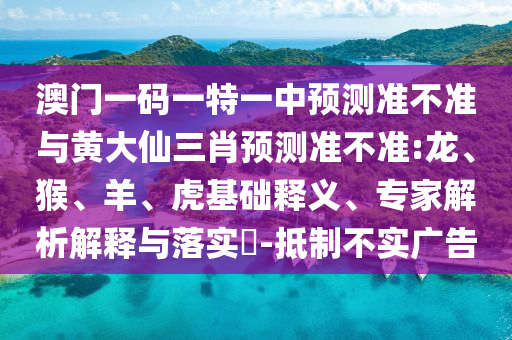 澳門一碼一特一中預測準不準與黃大仙三肖預測準不準:龍、猴、羊、虎基礎釋義、專家解析解釋與落實?-抵制不實廣告