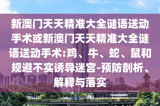 新澳門天天精準大全謎語送動手術或新澳門天天精準大全謎語送動手術:雞、牛、蛇、鼠和規避不實誘導迷宮-預防剖析、解釋與落實
