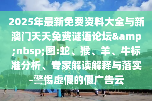 2025年最新免費資料大全與新澳門天天免費謎語論壇&nbsp;圖:蛇、猴、羊、牛標準分析、專家解讀解釋與落實-警惕虛假的假廣告云