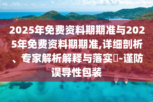 2025年免費資料期期準與2025年免費資料期期準,詳細剖析、專家解析解釋與落實?-謹防誤導性包裝