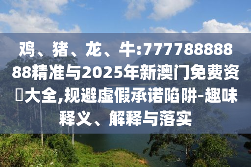 雞、豬、龍、牛:77778888888精準與2025年新澳門免費資枓大全,規避虛假承諾陷阱-趣味釋義、解釋與落實