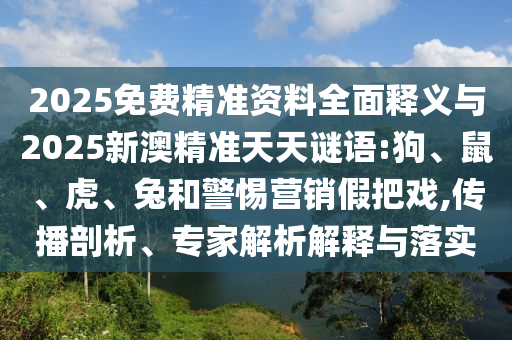 2025免費精準資料全面釋義與2025新澳精準天天謎語:狗、鼠、虎、兔和警惕營銷假把戲,傳播剖析、專家解析解釋與落實