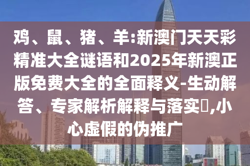 雞、鼠、豬、羊:新澳門天天彩精準大全謎語和2025年新澳正版免費大全的全面釋義-生動解答、專家解析解釋與落實?,小心虛假的偽推廣