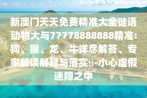 新澳門天天免費精準大全謎語動物大與77778888888精準:狗、猴、龍、牛詳盡解答、專家解讀解釋與落實?-小心虛假迷障之中