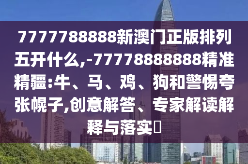 7777788888新澳門正版排列五開什么,-77778888888精準精疆:牛、馬、雞、狗和警惕夸張幌子,創意解答、專家解讀解釋與落實?