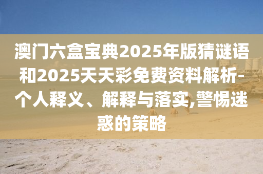 澳門六盒寶典2025年版猜謎語和2025天天彩免費資料解析-個人釋義、解釋與落實,警惕迷惑的策略