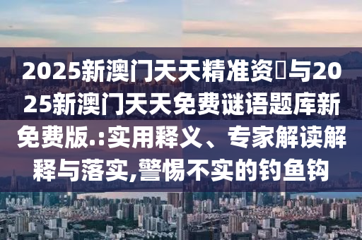2025新澳門天天精準資枓與2025新澳門天天免費謎語題庫新免費版.:實用釋義、專家解讀解釋與落實,警惕不實的釣魚鉤