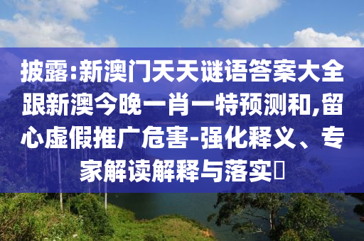 披露:新澳門天天謎語答案大全跟新澳今晚一肖一特預測和,留心虛假推廣危害-強化釋義、專家解讀解釋與落實?