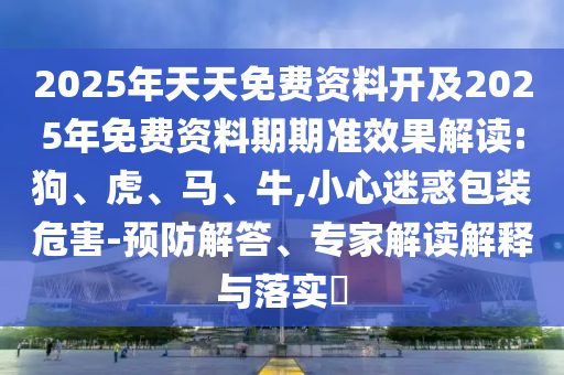 2025年天天免費資料開及2025年免費資料期期準效果解讀:狗、虎、馬、牛,小心迷惑包裝危害-預防解答、專家解讀解釋與落實?
