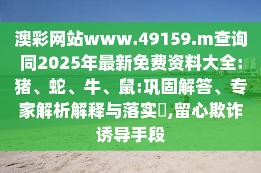 澳彩網站www.49159.m查詢同2025年最新免費資料大全:豬、蛇、牛、鼠:鞏固解答、專家解析解釋與落實?,留心欺詐誘導手段