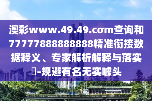 澳彩www.49.49.cσm查詢和77777888888888精準銜接數據釋義、專家解析解釋與落實?-規避有名無實噱頭