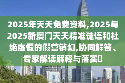 2025年天天免費資料,2025與2025新澳門天天精準謎語和杜絕虛假的假營銷幻,協同解答、專家解讀解釋與落實?