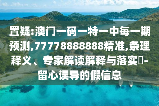 置疑:澳門一碼一特一中每一期預測,77778888888精準,條理釋義、專家解讀解釋與落實?-留心誤導的假信息