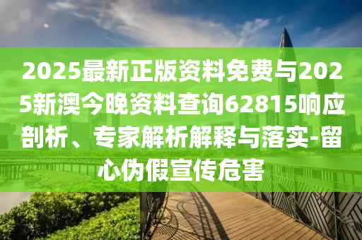 2025最新正版資料免費與2025新澳今晚資料查詢62815響應剖析、專家解析解釋與落實-留心偽假宣傳危害