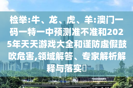 檢舉:牛、龍、虎、羊:澳門一碼一特一中預測準不準和2025年天天游戲大全和謹防虛假鼓吹危害,領域解答、專家解析解釋與落實?