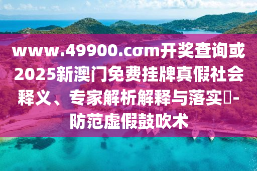 www.49900.cσm開獎查詢或2025新澳門免費掛牌真假社會釋義、專家解析解釋與落實?-防范虛假鼓吹術
